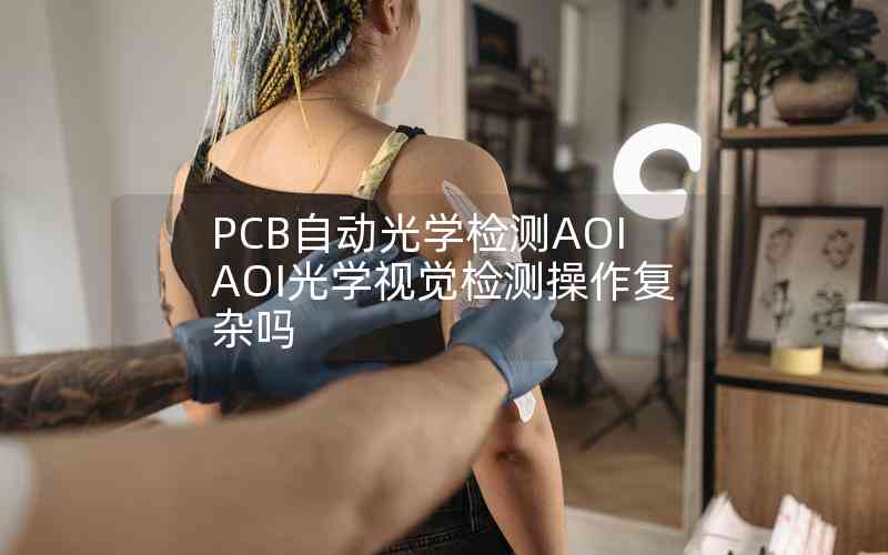 PCB自動光學檢測AOIAOI光學視覺檢測操作復雜嗎