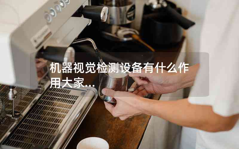 機(jī)器視覺(jué)檢測(cè)設(shè)備有什么作用大家...