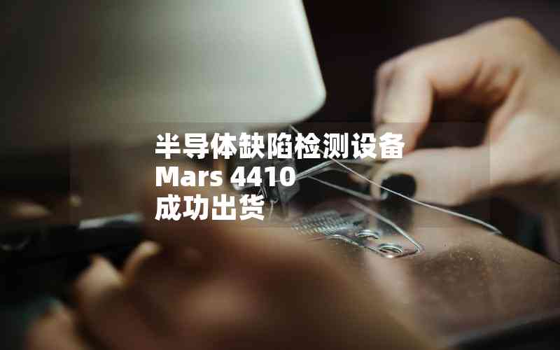 半導體缺陷檢測設(shè)備 Mars 4410 成功出貨