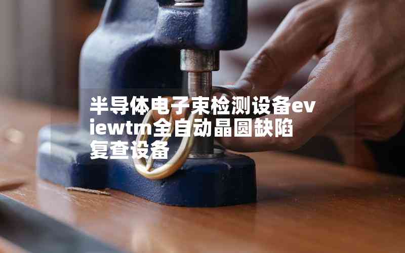 半導(dǎo)體電子束檢測(cè)設(shè)備eviewtm全自動(dòng)晶圓缺陷復(fù)查設(shè)備