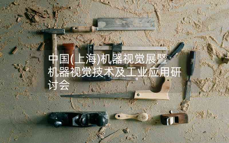 中國(guó)(上海)機(jī)器視覺(jué)展暨機(jī)器視覺(jué)技術(shù)及工業(yè)應(yīng)用研討會(huì)